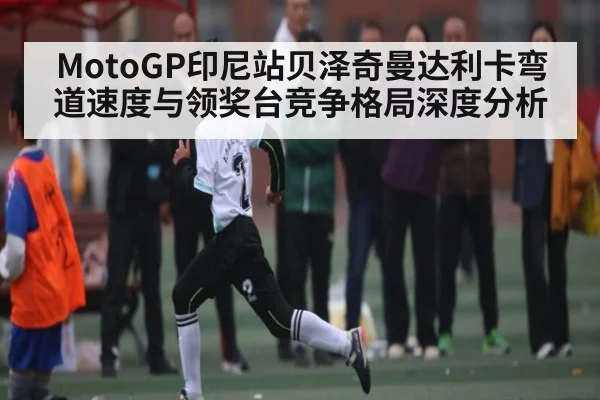 MotoGP印尼站贝泽奇曼达利卡弯道速度与领奖台竞争格局深度分析 | c7c7.vip，c7c7.app