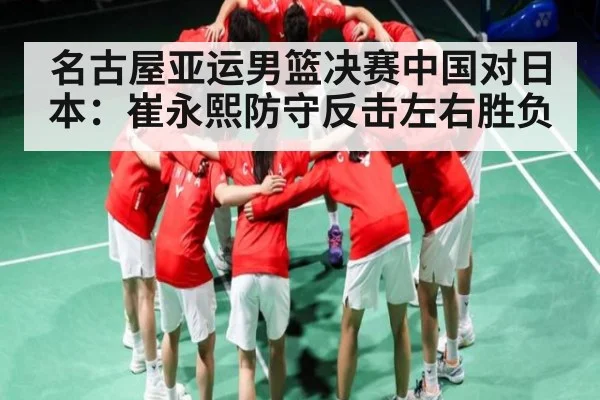 名古屋亚运男篮决赛中国对日本：崔永熙防守反击左右胜负 | c7c7.vip，c7c7.app