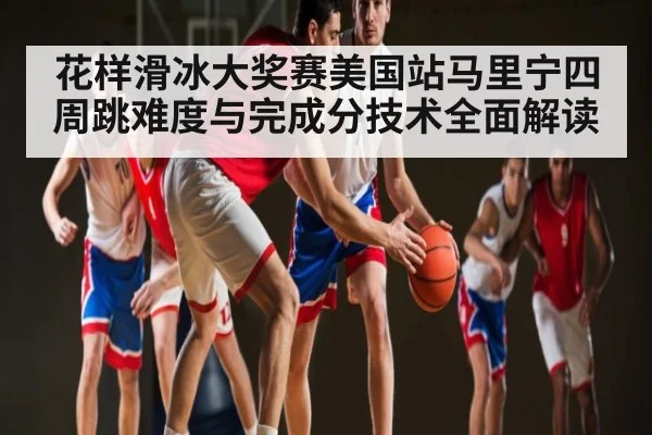 花样滑冰大奖赛美国站马里宁四周跳难度与完成分技术全面解读 | c7c7.vip，c7c7.app