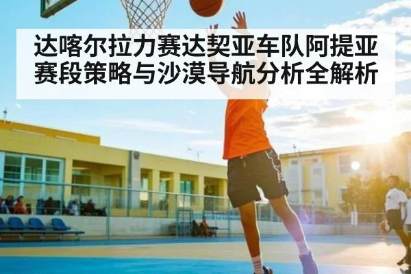 达喀尔拉力赛达契亚车队阿提亚赛段策略与沙漠导航分析全解析 | c7c7.vip，c7c7.app